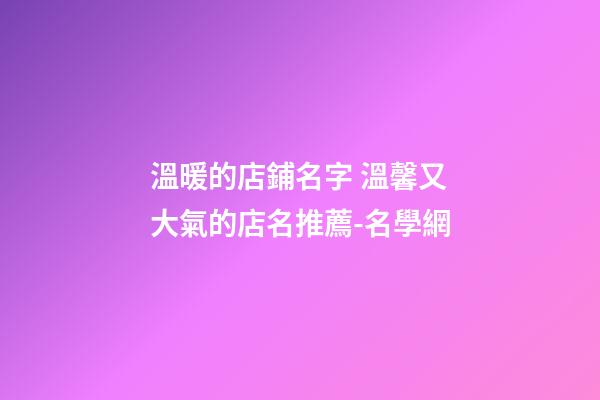 溫暖的店鋪名字 溫馨又大氣的店名推薦-名學網